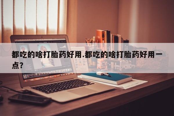 私人卖打胎药的联系方式微信都吃的啥打胎药好用.都吃的啥打胎药好用一点？