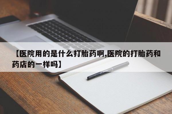 私人卖打胎药的联系方式微信【医院用的是什么打胎药啊,医院的打胎药和药店的一样吗】