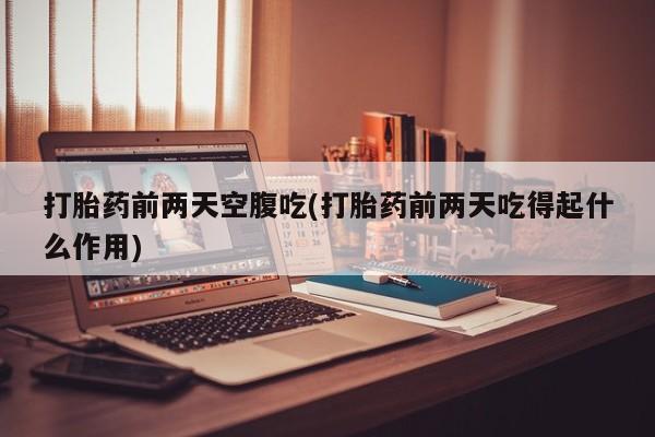 私人卖打胎药的联系方式微信打胎药前两天空腹吃(打胎药前两天吃得起什么作用)