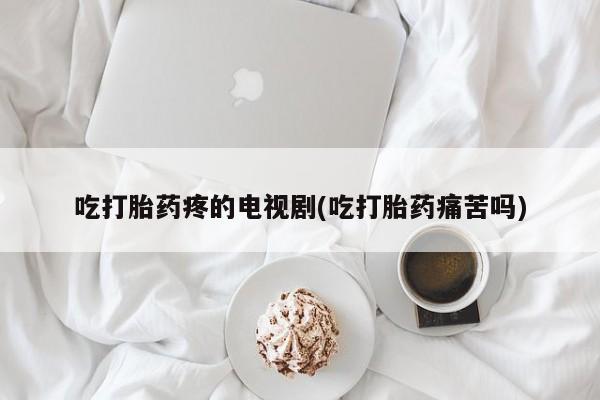 私人卖打胎药的联系方式微信吃打胎药疼的电视剧(吃打胎药痛苦吗)
