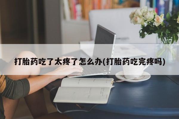 私人卖打胎药的联系方式微信打胎药吃了太疼了怎么办(打胎药吃完疼吗)
