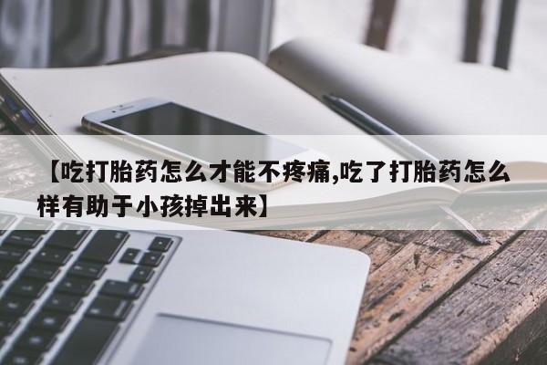 私人卖打胎药的联系方式微信【吃打胎药怎么才能不疼痛,吃了打胎药怎么样有助于小孩掉出来】
