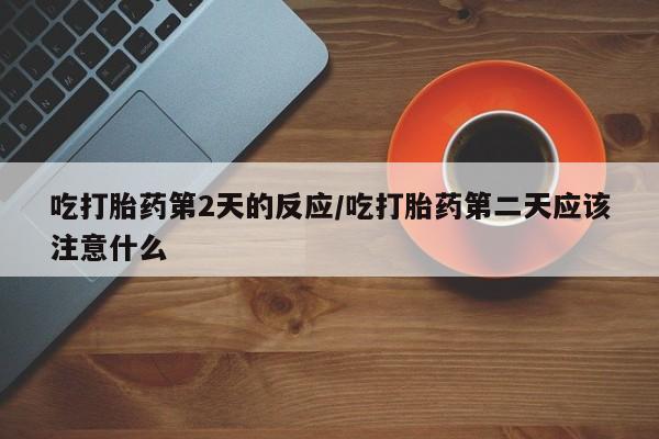 私人卖打胎药的联系方式微信吃打胎药第2天的反应/吃打胎药第二天应该注意什么