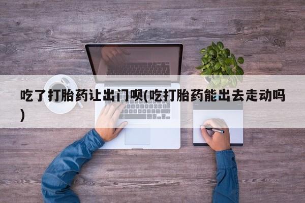 私人卖打胎药的联系方式微信吃了打胎药让出门呗(吃打胎药能出去走动吗)