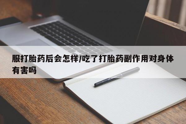 私人卖打胎药的联系方式微信服打胎药后会怎样/吃了打胎药副作用对身体有害吗