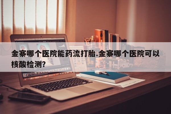 私人卖打胎药的联系方式微信金寨哪个医院能药流打胎.金寨哪个医院可以核酸检测？