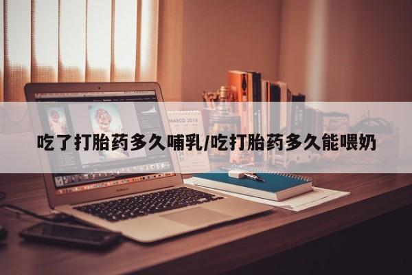 私人卖打胎药的联系方式微信吃了打胎药多久哺乳/吃打胎药多久能喂奶