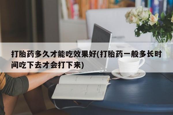 私人卖打胎药的联系方式微信打胎药多久才能吃效果好(打胎药一般多长时间吃下去才会打下来)