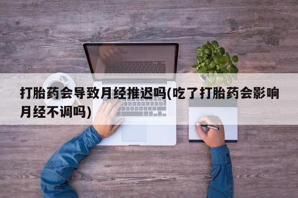 私人卖打胎药的联系方式微信打胎药会导致月经推迟吗(吃了打胎药会影响月经不调吗)