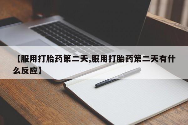 私人卖打胎药的联系方式微信【服用打胎药第二天,服用打胎药第二天有什么反应】