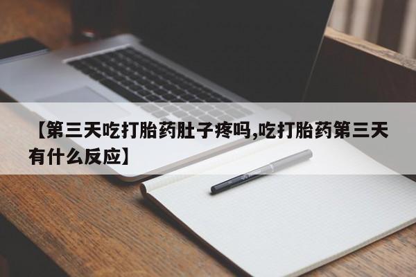 私人卖打胎药的联系方式微信【第三天吃打胎药肚子疼吗,吃打胎药第三天有什么反应】