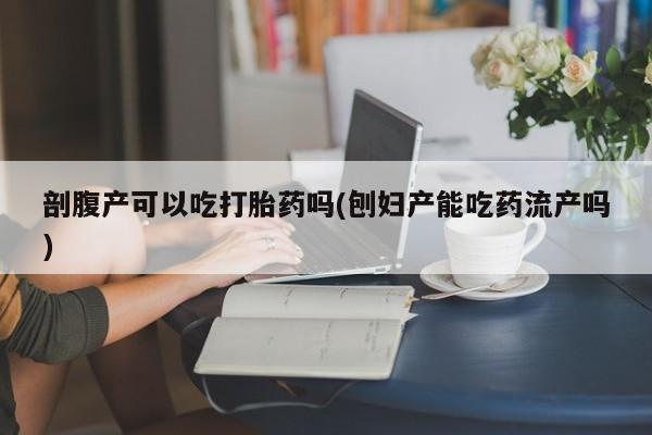 私人卖打胎药的联系方式微信剖腹产可以吃打胎药吗(刨妇产能吃药流产吗)