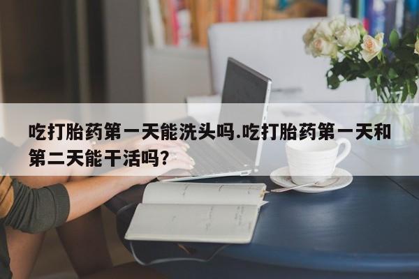 私人卖打胎药的联系方式微信吃打胎药第一天能洗头吗.吃打胎药第一天和第二天能干活吗？
