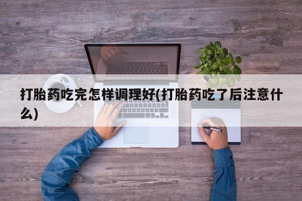 私人卖打胎药的联系方式微信打胎药吃完怎样调理好(打胎药吃了后注意什么)