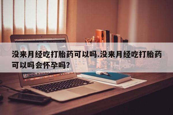 私人卖打胎药的联系方式微信没来月经吃打胎药可以吗.没来月经吃打胎药可以吗会怀孕吗？