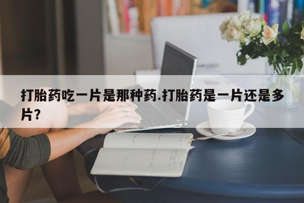 私人卖打胎药的联系方式微信打胎药吃一片是那种药.打胎药是一片还是多片？