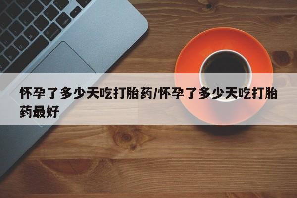 私人卖打胎药的联系方式微信怀孕了多少天吃打胎药/怀孕了多少天吃打胎药最好