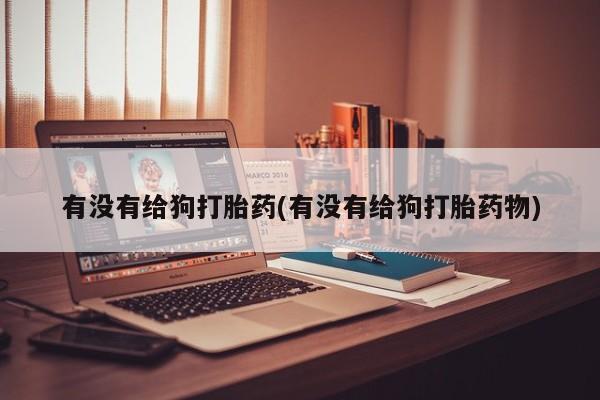 私人卖打胎药的联系方式微信有没有给狗打胎药(有没有给狗打胎药物)