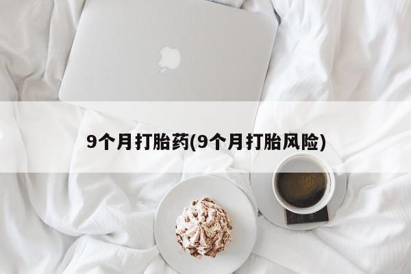 私人卖打胎药的联系方式微信9个月打胎药(9个月打胎风险)