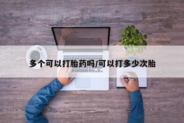 私人卖打胎药的联系方式微信多个可以打胎药吗/可以打多少次胎