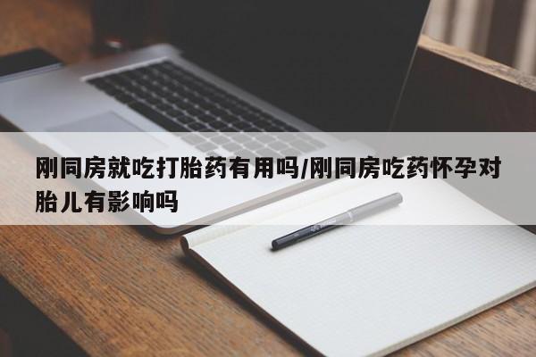 私人卖打胎药的联系方式微信刚同房就吃打胎药有用吗/刚同房吃药怀孕对胎儿有影响吗