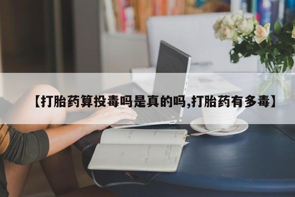 私人卖打胎药的联系方式微信【打胎药算投毒吗是真的吗,打胎药有多毒】