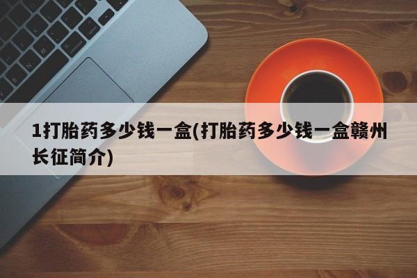 私人卖打胎药的联系方式微信1打胎药多少钱一盒(打胎药多少钱一盒赣州长征简介)
