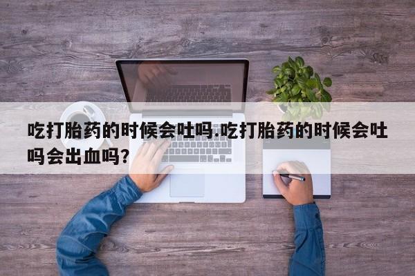 私人卖打胎药的联系方式微信吃打胎药的时候会吐吗.吃打胎药的时候会吐吗会出血吗？