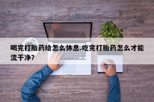 私人卖打胎药的联系方式微信喝完打胎药给怎么休息.吃完打胎药怎么才能流干净？