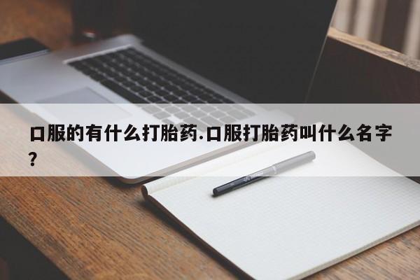 私人卖打胎药的联系方式微信口服的有什么打胎药.口服打胎药叫什么名字？