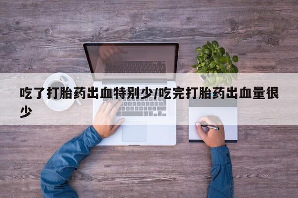 私人卖打胎药的联系方式微信吃了打胎药出血特别少/吃完打胎药出血量很少