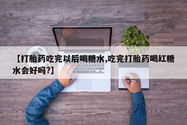 私人卖打胎药的联系方式微信【打胎药吃完以后喝糖水,吃完打胎药喝红糖水会好吗?】