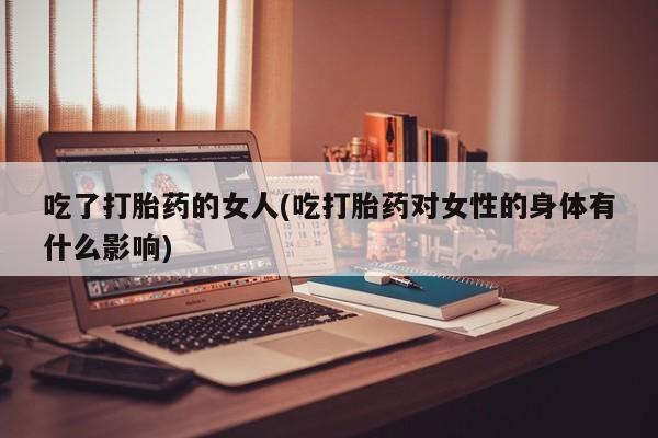 私人卖打胎药的联系方式微信吃了打胎药的女人(吃打胎药对女性的身体有什么影响)