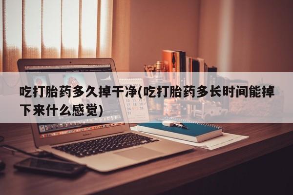 私人卖打胎药的联系方式微信吃打胎药多久掉干净(吃打胎药多长时间能掉下来什么感觉)
