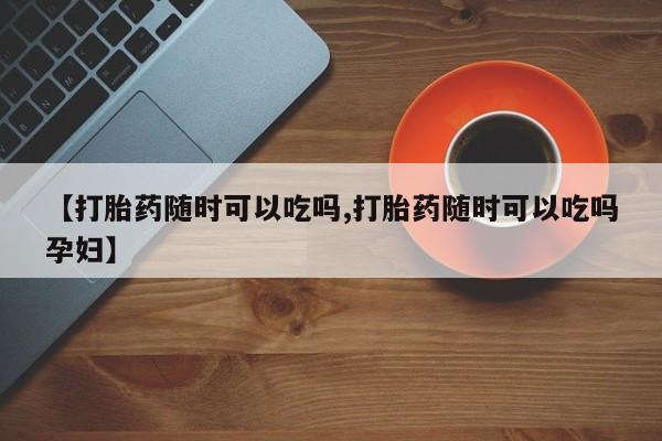 私人卖打胎药的联系方式微信【打胎药随时可以吃吗,打胎药随时可以吃吗孕妇】