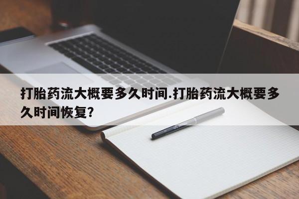 私人卖打胎药的联系方式微信打胎药流大概要多久时间.打胎药流大概要多久时间恢复？