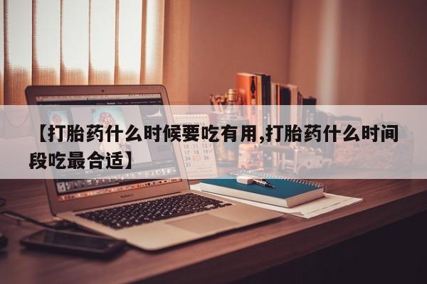 私人卖打胎药的联系方式微信【打胎药什么时候要吃有用,打胎药什么时间段吃最合适】