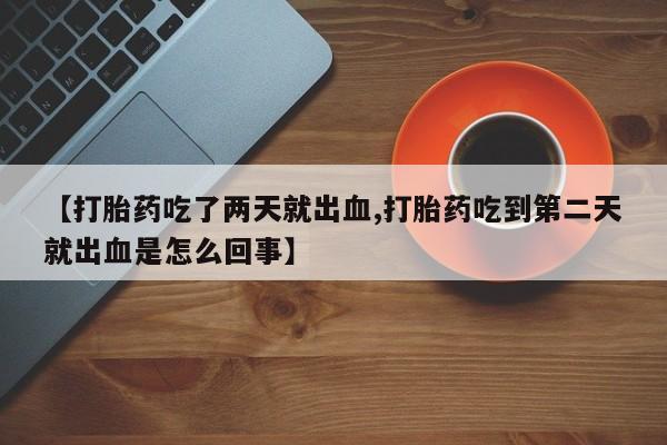 私人卖打胎药的联系方式微信【打胎药吃了两天就出血,打胎药吃到第二天就出血是怎么回事】