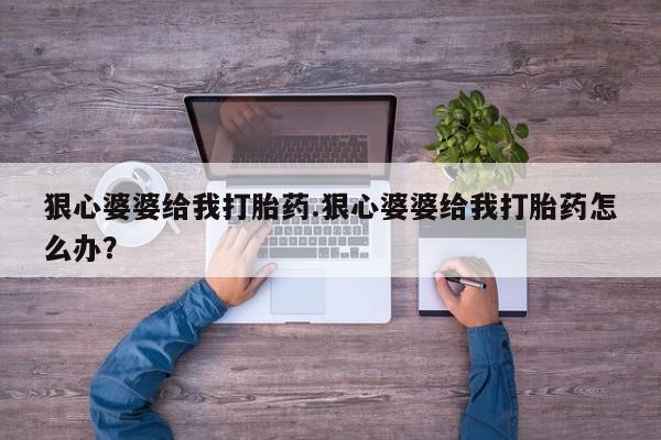 私人卖打胎药的联系方式微信狠心婆婆给我打胎药.狠心婆婆给我打胎药怎么办？