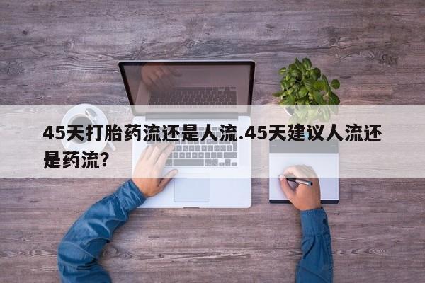 私人卖打胎药的联系方式微信45天打胎药流还是人流.45天建议人流还是药流？