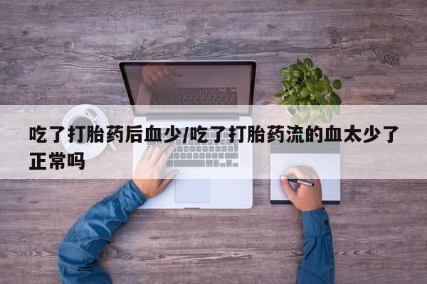 私人卖打胎药的联系方式微信吃了打胎药后血少/吃了打胎药流的血太少了正常吗