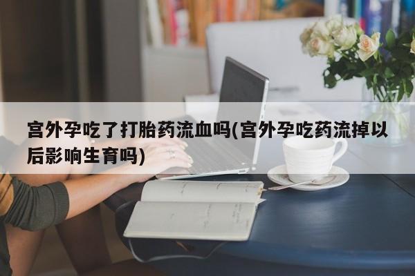 私人卖打胎药的联系方式微信宫外孕吃了打胎药流血吗(宫外孕吃药流掉以后影响生育吗)