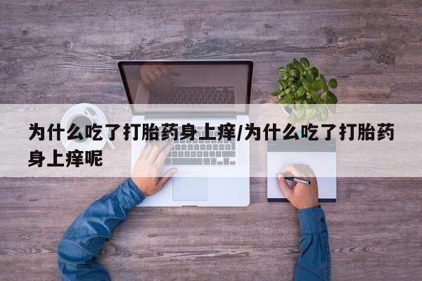 私人卖打胎药的联系方式微信为什么吃了打胎药身上痒/为什么吃了打胎药身上痒呢