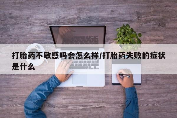 私人卖打胎药的联系方式微信打胎药不敏感吗会怎么样/打胎药失败的症状是什么