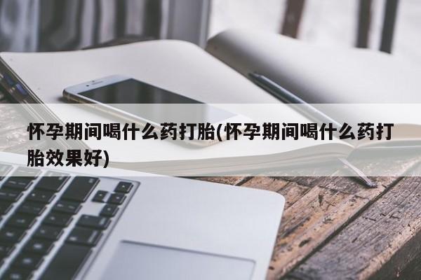 私人卖打胎药的联系方式微信怀孕期间喝什么药打胎(怀孕期间喝什么药打胎效果好)