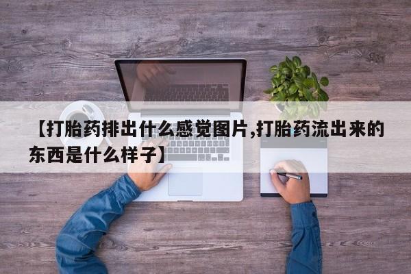 私人卖打胎药的联系方式微信【打胎药排出什么感觉图片,打胎药流出来的东西是什么样子】