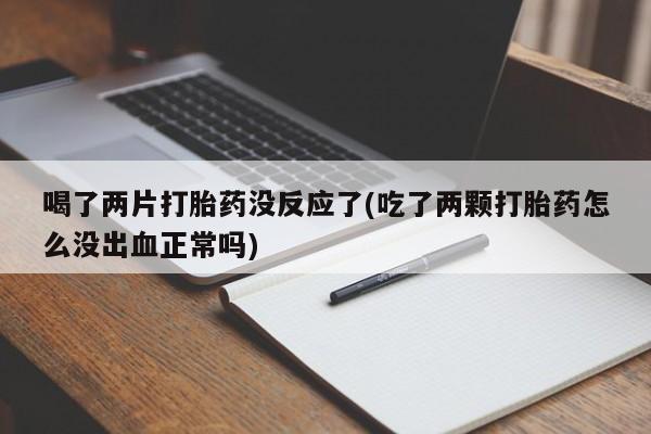 私人卖打胎药的联系方式微信喝了两片打胎药没反应了(吃了两颗打胎药怎么没出血正常吗)