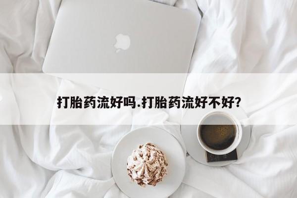 私人卖打胎药的联系方式微信打胎药流好吗.打胎药流好不好？
