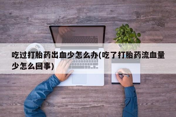 私人卖打胎药的联系方式微信吃过打胎药出血少怎么办(吃了打胎药流血量少怎么回事)
