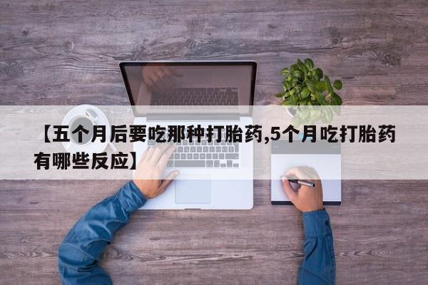 私人卖打胎药的联系方式微信【五个月后要吃那种打胎药,5个月吃打胎药有哪些反应】